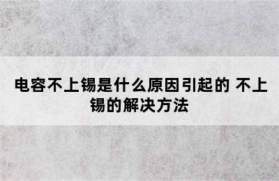 电容不上锡是什么原因引起的 不上锡的解决方法